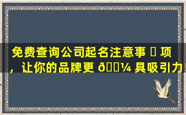 免费查询公司起名注意事 ☘ 项，让你的品牌更 🐼 具吸引力！